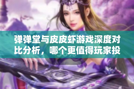 弹弹堂与皮皮虾游戏深度对比分析，哪个更值得玩家投入时间与精力