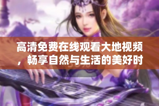 高清免费在线观看大地视频，畅享自然与生活的美好时光