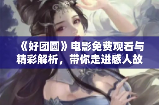 《好团圆》电影免费观看与精彩解析，带你走进感人故事世界