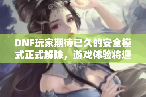 DNF玩家期待已久的安全模式正式解除，游戏体验将迎来新局面