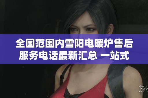 全国范围内雪阳电暖炉售后服务电话最新汇总 一站式解决您的所有问题