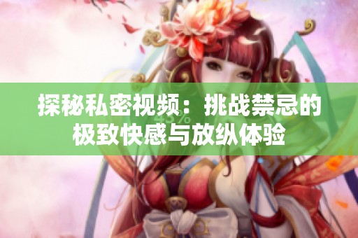 探秘私密视频：挑战禁忌的极致快感与放纵体验