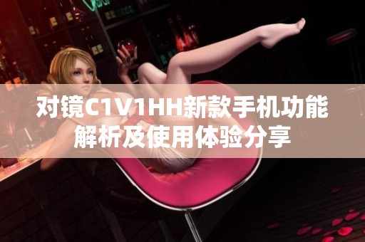 对镜C1V1HH新款手机功能解析及使用体验分享