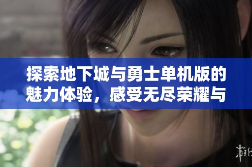 探索地下城与勇士单机版的魅力体验，感受无尽荣耀与挑战交织的冒险之旅