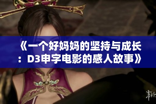《一个好妈妈的坚持与成长：D3申字电影的感人故事》