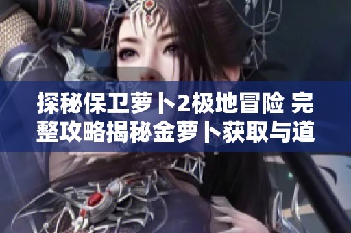 探秘保卫萝卜2极地冒险 完整攻略揭秘金萝卜获取与道具使用秘籍