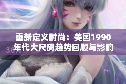 重新定义时尚：美国1990年代大尺码趋势回顾与影响