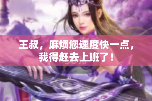 王叔，麻烦您速度快一点，我得赶去上班了！