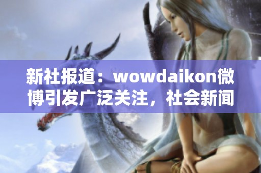 新社报道：wowdaikon微博引发广泛关注，社会新闻引发热议与讨论
