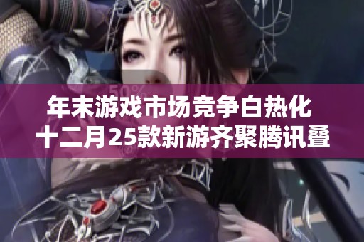 年末游戏市场竞争白热化 十二月25款新游齐聚腾讯叠纸雷霆谁将夺得人气王
