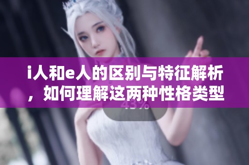i人和e人的区别与特征解析，如何理解这两种性格类型