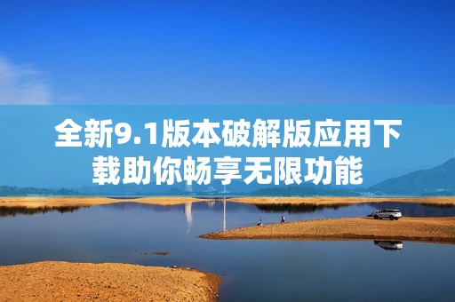 全新9.1版本破解版应用下载助你畅享无限功能