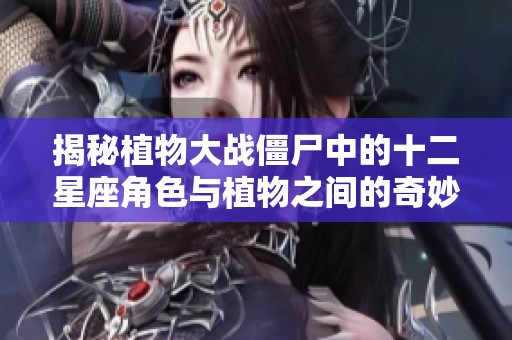 揭秘植物大战僵尸中的十二星座角色与植物之间的奇妙战斗故事
