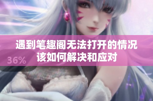 遇到笔趣阁无法打开的情况该如何解决和应对