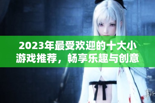 2023年最受欢迎的十大小游戏推荐，畅享乐趣与创意的完美结合