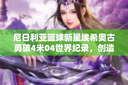 尼日利亚篮球新星埃希奥古勇破4米04世界纪录，创造无与伦比的运动传奇