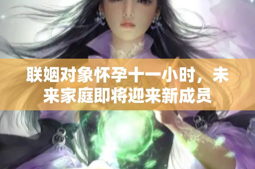 联姻对象怀孕十一小时，未来家庭即将迎来新成员