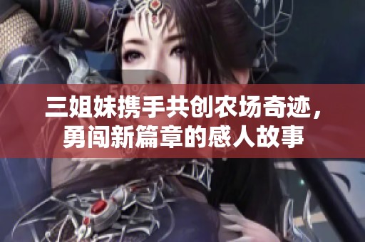 三姐妹携手共创农场奇迹，勇闯新篇章的感人故事