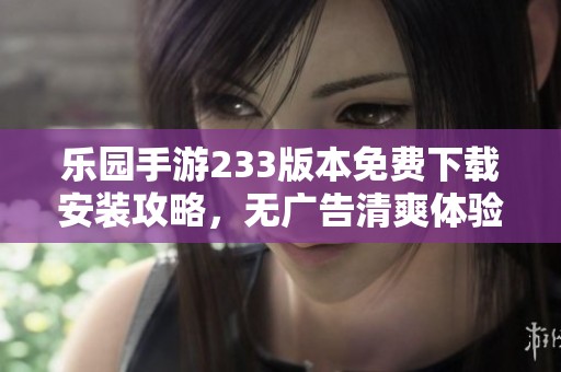 乐园手游233版本免费下载安装攻略，无广告清爽体验尽享乐趣