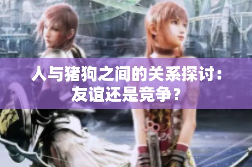 人与猪狗之间的关系探讨：友谊还是竞争？