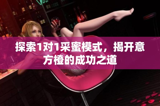 探索1对1采蜜模式，揭开意方橙的成功之道