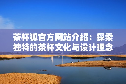 茶杯狐官方网站介绍：探索独特的茶杯文化与设计理念