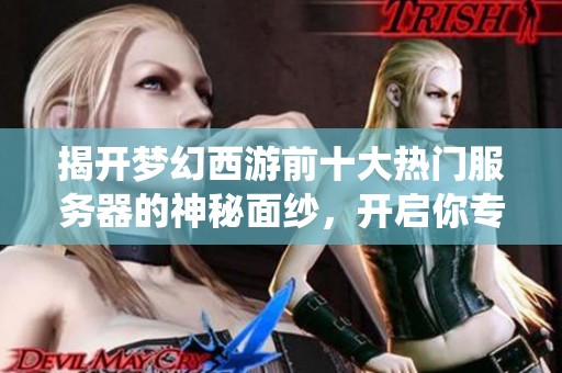 揭开梦幻西游前十大热门服务器的神秘面纱，开启你专属的仙境探险之旅
