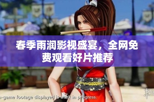 春季雨润影视盛宴，全网免费观看好片推荐