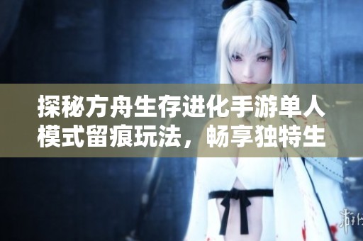 探秘方舟生存进化手游单人模式留痕玩法，畅享独特生存挑战体验