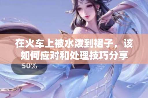 在火车上被水泼到裙子，该如何应对和处理技巧分享