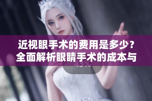 近视眼手术的费用是多少？全面解析眼睛手术的成本与选择