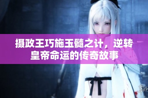 摄政王巧施玉髓之计，逆转皇帝命运的传奇故事