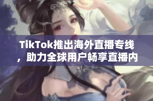 TikTok推出海外直播专线，助力全球用户畅享直播内容
