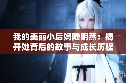 我的美丽小后妈陆明燕：揭开她背后的故事与成长历程