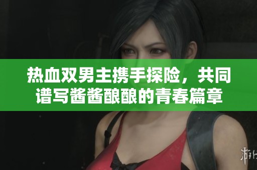 热血双男主携手探险，共同谱写酱酱酿酿的青春篇章