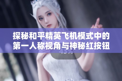 探秘和平精英飞机模式中的第一人称视角与神秘红按钮的全新发现与影响分析