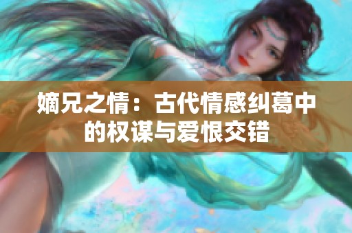 嫡兄之情：古代情感纠葛中的权谋与爱恨交错