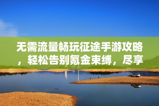 无需流量畅玩征途手游攻略，轻松告别氪金束缚，尽享热血自由战斗乐趣