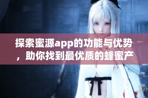 探索蜜源app的功能与优势，助你找到最优质的蜂蜜产品