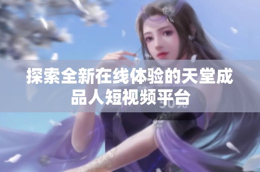 探索全新在线体验的天堂成品人短视频平台