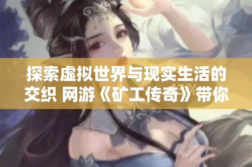 探索虚拟世界与现实生活的交织 网游《矿工传奇》带你体验别样人生的百态乐趣