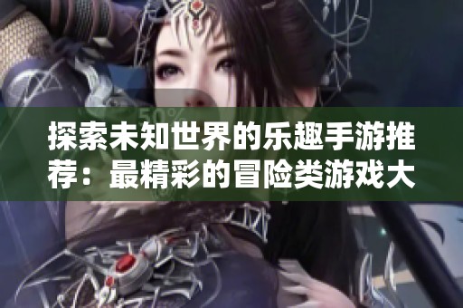 探索未知世界的乐趣手游推荐：最精彩的冒险类游戏大全与解析