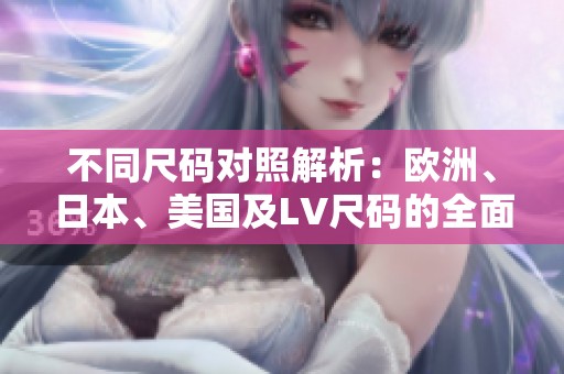 不同尺码对照解析：欧洲、日本、美国及LV尺码的全面介绍