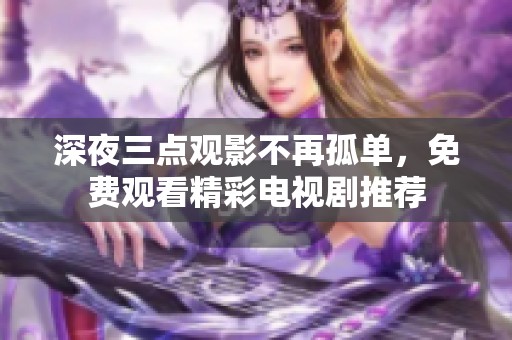 深夜三点观影不再孤单，免费观看精彩电视剧推荐