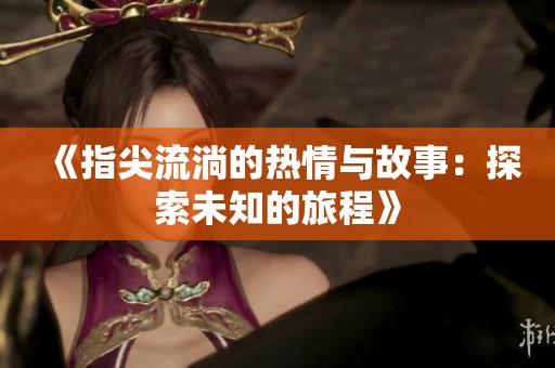 《指尖流淌的热情与故事：探索未知的旅程》