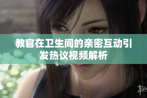 教官在卫生间的亲密互动引发热议视频解析
