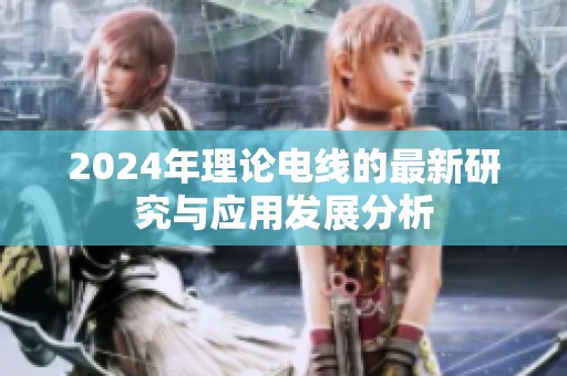 2024年理论电线的最新研究与应用发展分析