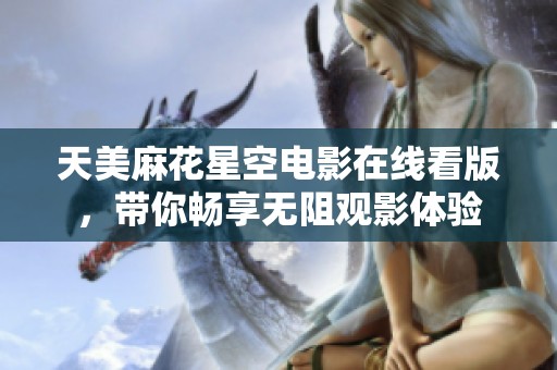 天美麻花星空电影在线看版，带你畅享无阻观影体验