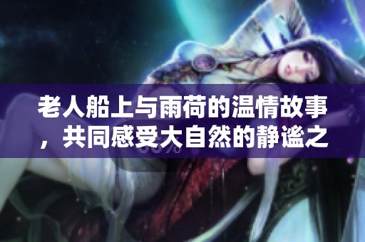 老人船上与雨荷的温情故事，共同感受大自然的静谧之美