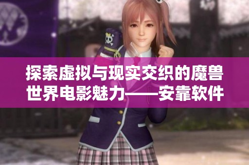 探索虚拟与现实交织的魔兽世界电影魅力——安靠软件园深度解读与体验
